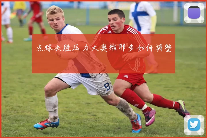 点球决胜压力大奥维耶多如何调整