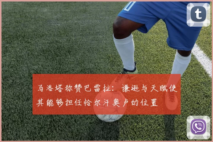 马洛塔称赞巴雷拉：谦逊与天赋使其能够担任恰尔汗奥卢的位置