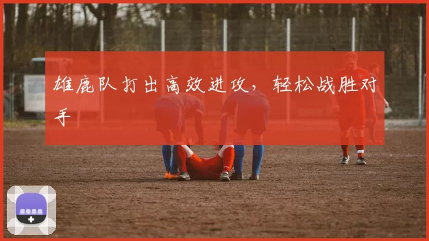 雄鹿队打出高效进攻，轻松战胜对手