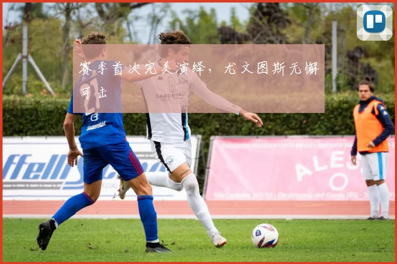 赛季首次完美演绎，尤文图斯无懈可击