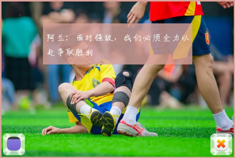 阿兰：面对强敌，我们必须全力以赴争取胜利